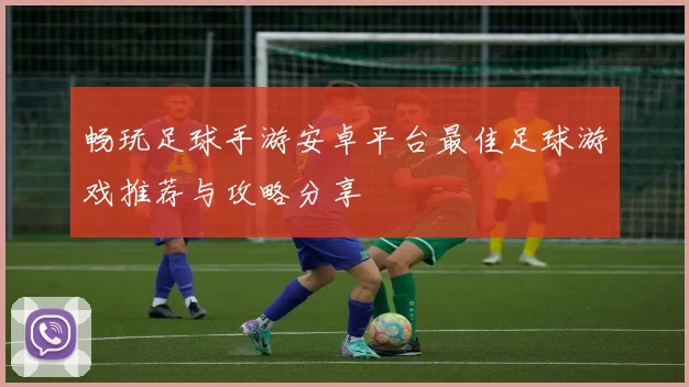 畅玩足球手游安卓平台最佳足球游戏推荐与攻略分享