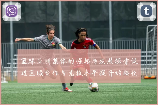 篮球亚洲集体的崛起与发展探索促进区域合作与竞技水平提升的路径分析