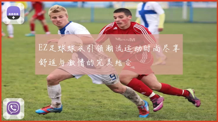 EZ足球球衣引领潮流运动时尚尽享舒适与激情的完美结合