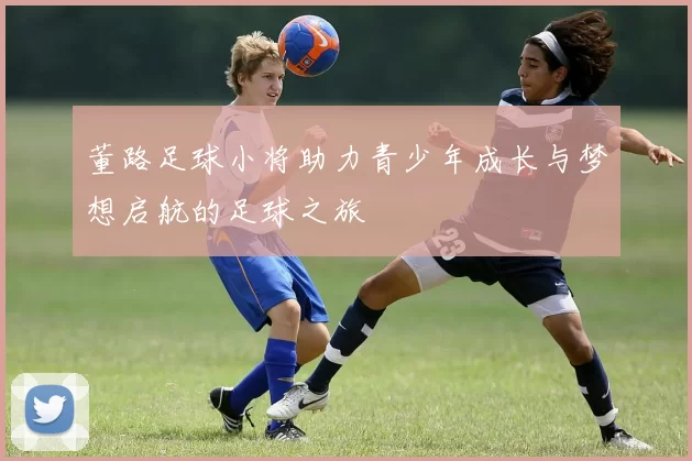 董路足球小将助力青少年成长与梦想启航的足球之旅