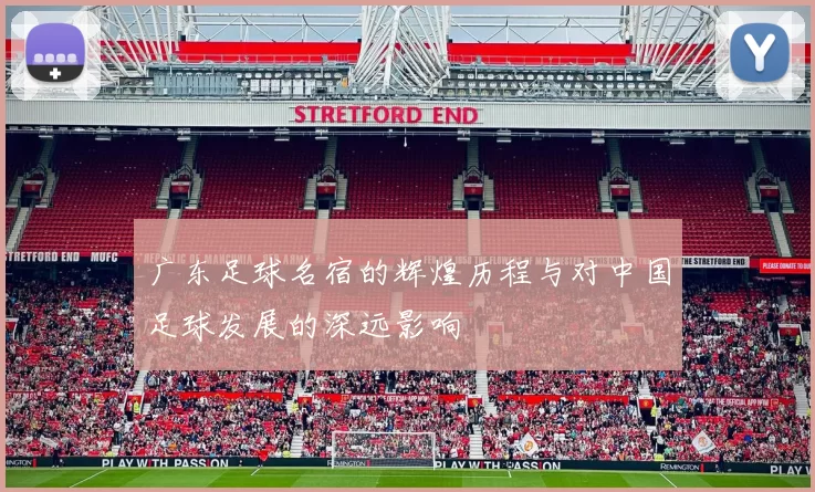 广东足球名宿的辉煌历程与对中国足球发展的深远影响
