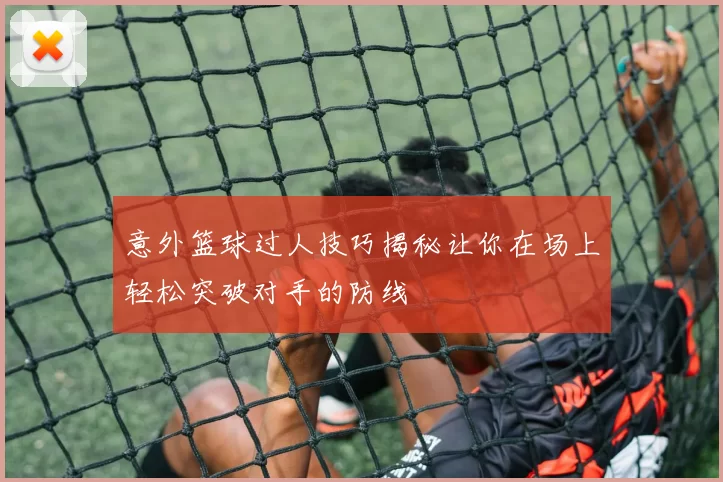 意外篮球过人技巧揭秘让你在场上轻松突破对手的防线