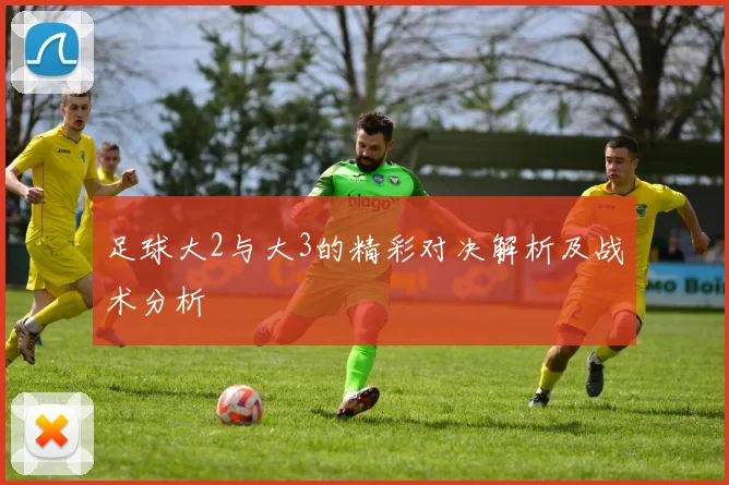 足球大2与大3的精彩对决解析及战术分析