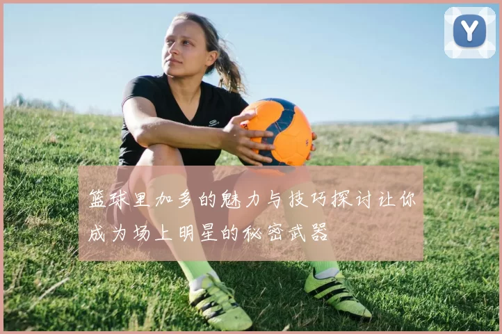 篮球里加多的魅力与技巧探讨让你成为场上明星的秘密武器