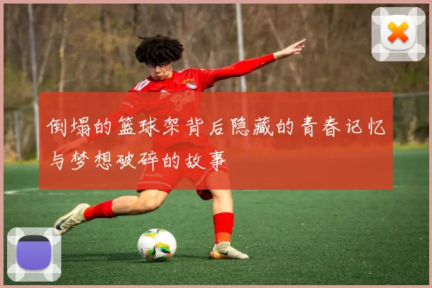 倒塌的篮球架背后隐藏的青春记忆与梦想破碎的故事