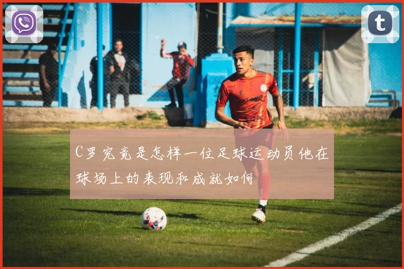 C罗究竟是怎样一位足球运动员他在球场上的表现和成就如何