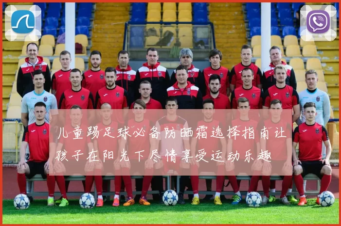 儿童踢足球必备防晒霜选择指南让孩子在阳光下尽情享受运动乐趣