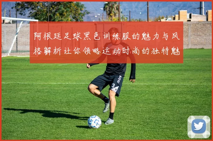 阿根廷足球黑色训练服的魅力与风格解析让你领略运动时尚的独特魅力
